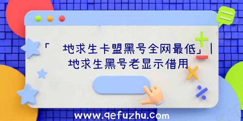 「绝地求生卡盟黑号全网最低」|绝地求生黑号老显示借用